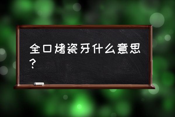 全套烤瓷牙 全口烤瓷牙什么意思？