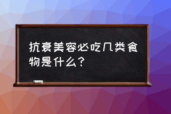 吃什么抗衰老又养颜 抗衰美容必吃几类食物是什么？