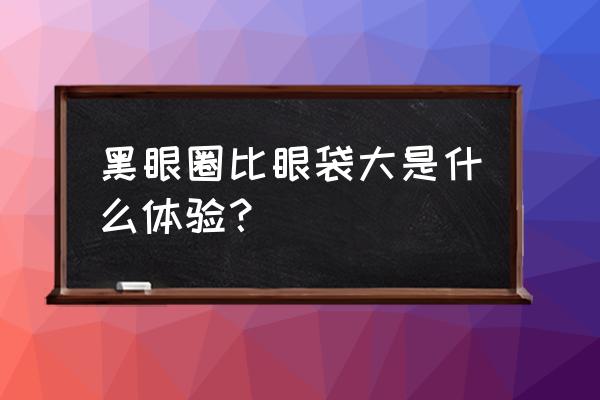 黑眼圈和眼袋区别长期 黑眼圈比眼袋大是什么体验？