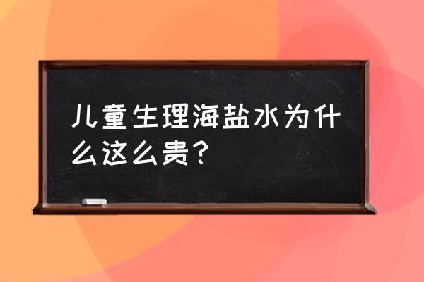 生理盐水大概多少钱一瓶 儿童生理海盐水为什么这么贵？