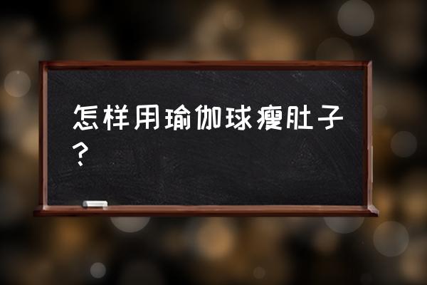 瑜伽初入门瘦肚子 怎样用瑜伽球瘦肚子？