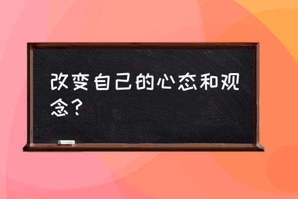 调整心态改变自己 改变自己的心态和观念？