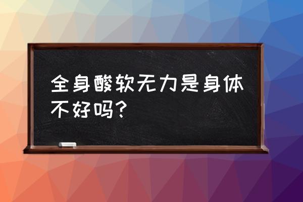 全身酸软无力浑身没劲 全身酸软无力是身体不好吗？