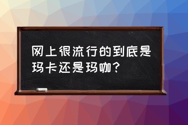 玛卡和玛咖的区别 网上很流行的到底是玛卡还是玛咖？