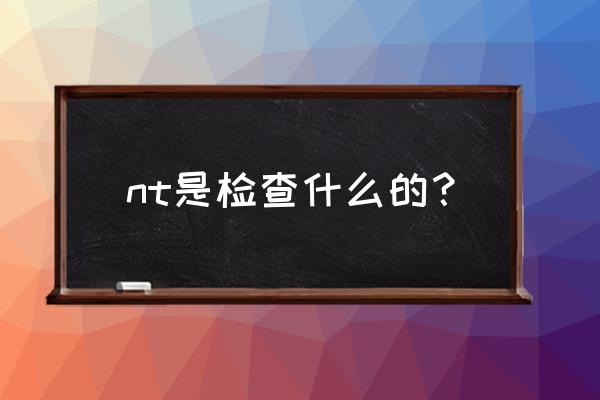 nt是什么检查项目 nt是检查什么的？