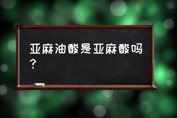 亚麻油酸的作用包括 亚麻油酸是亚麻酸吗？