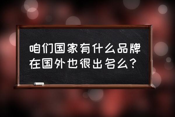 出国的知名品牌 咱们国家有什么品牌在国外也很出名么？