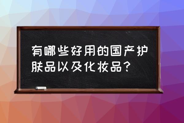 国产化妆品都有哪些 有哪些好用的国产护肤品以及化妆品？