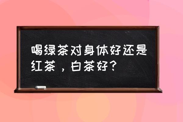 午后红茶表达的是什么 喝绿茶对身体好还是红茶，白茶好？