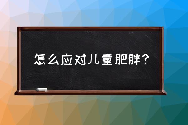 儿童肥胖怎么办 怎么应对儿童肥胖？