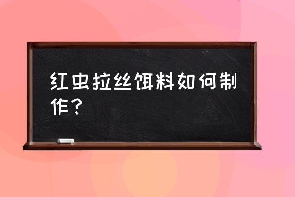 红虫拉饵可以用拉丝粉做吗 红虫拉丝饵料如何制作？