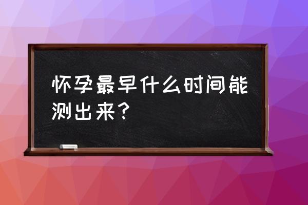 怀孕最快几天能测出来 怀孕最早什么时间能测出来？