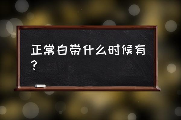 白带一般什么时候来 正常白带什么时候有？