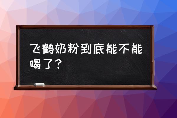 飞鹤奶粉到底能喝吗 飞鹤奶粉到底能不能喝了？