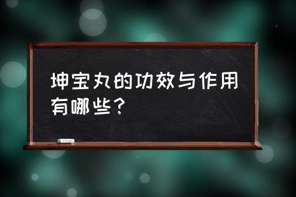 同仁堂坤宝丸的作用与功效 坤宝丸的功效与作用有哪些？