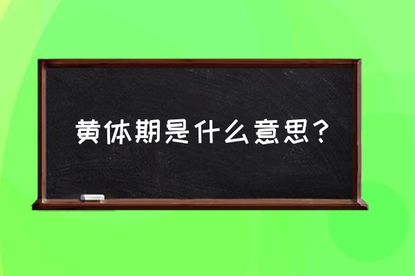 身体处于黄体期是啥意思 黄体期是什么意思？