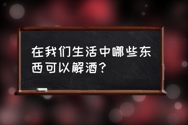 家里什么东西可以解酒 在我们生活中哪些东西可以解酒？