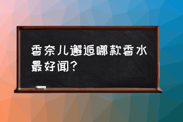 香奈儿的邂逅哪款好闻 香奈儿邂逅哪款香水最好闻？