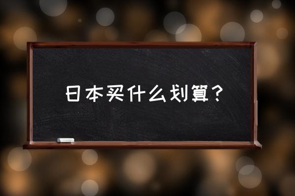 日本买什么东西便宜 日本买什么划算？