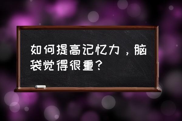 怎么样提高记忆力最好 如何提高记忆力，脑袋觉得很重？