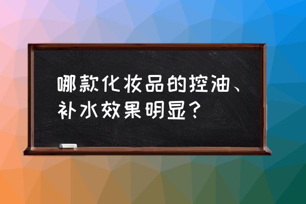 控油补水推荐 哪款化妆品的控油、补水效果明显？