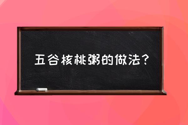 核桃能做什么粥 五谷核桃粥的做法？