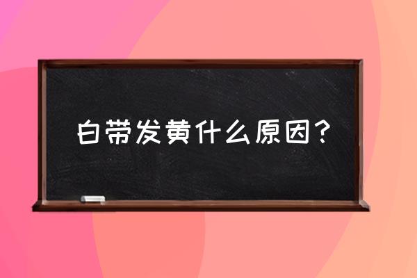 白带总是发黄是什么原因 白带发黄什么原因？