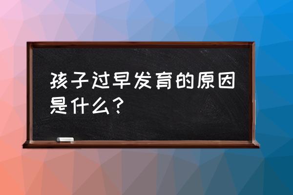 为什么会早发育 孩子过早发育的原因是什么？