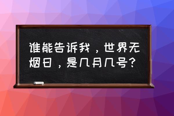 世界无烟日是哪一天 谁能告诉我，世界无烟日，是几月几号？