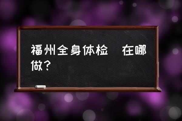 福州福能体检 福州全身体检|在哪做？