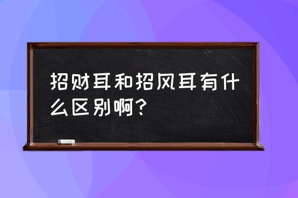 招财耳与招风耳的区别 招财耳和招风耳有什么区别啊？