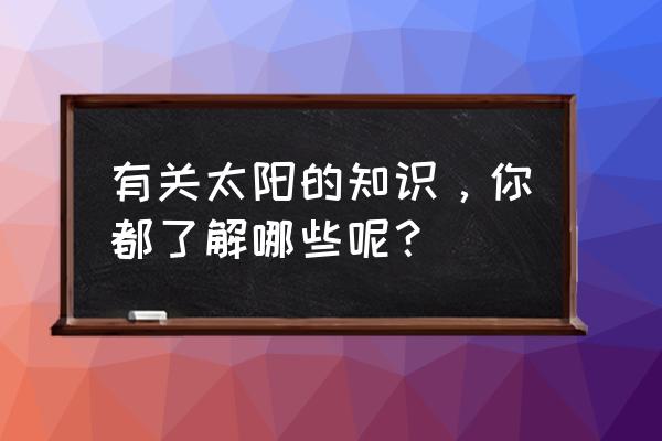 关于太阳的小知识怎么写 有关太阳的知识，你都了解哪些呢？