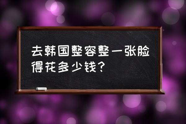 整一下脸型需要多少钱 去韩国整容整一张脸得花多少钱？