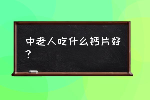 中老年吃哪种钙片好 中老人吃什么钙片好？