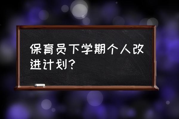 保育员学期计划 保育员下学期个人改进计划？