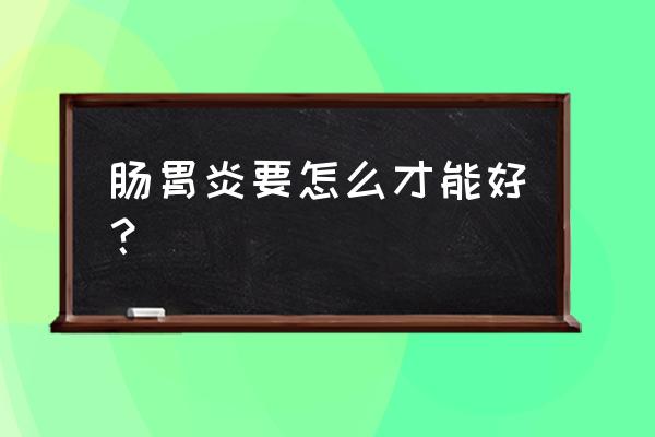 肠胃炎怎么调理才会好 肠胃炎要怎么才能好？