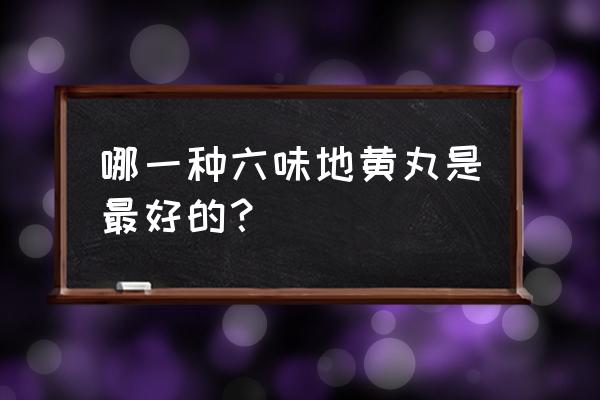 哪种六味地黄丸效果最好 哪一种六味地黄丸是最好的？