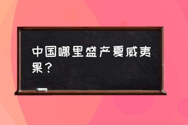 夏威夷果产地是哪些地方 中国哪里盛产夏威夷果？