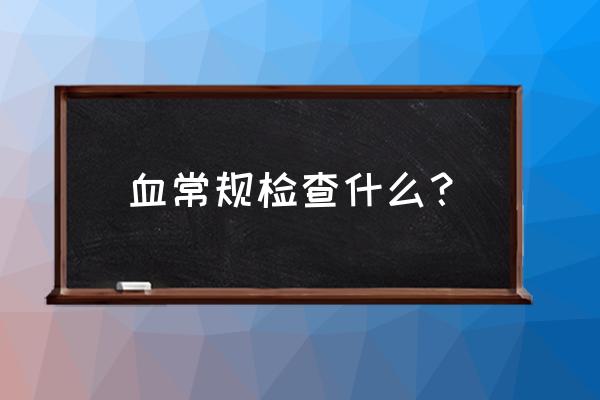 血常规主要检查什么 血常规检查什么？