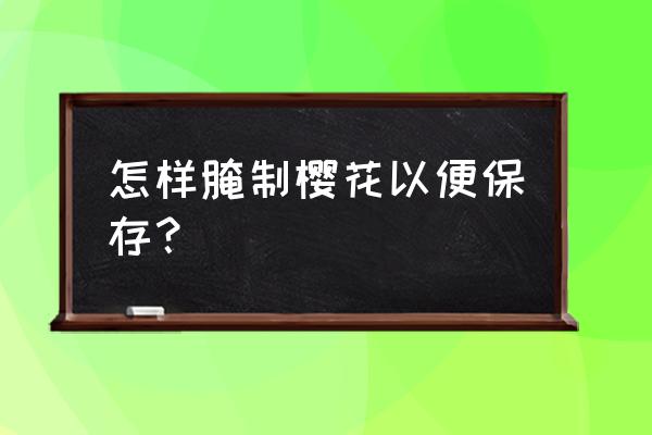 盐渍樱花执行标准 怎样腌制樱花以便保存？