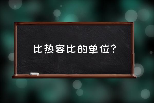 比热容公式单位 比热容比的单位？