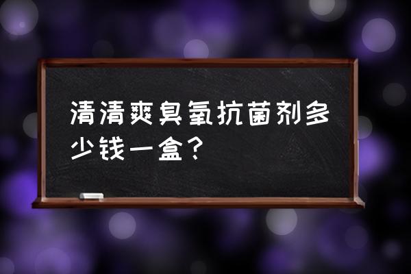 清清好臭氧抗菌剂 清清爽臭氧抗菌剂多少钱一盒？