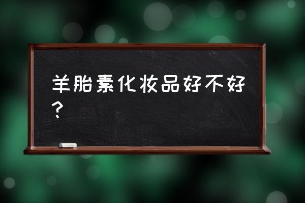 羊胎盘素化妆品 羊胎素化妆品好不好？