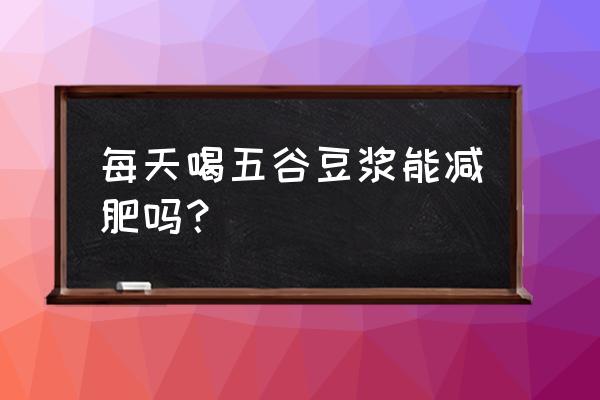 每天喝五谷豆浆好吗 每天喝五谷豆浆能减肥吗？