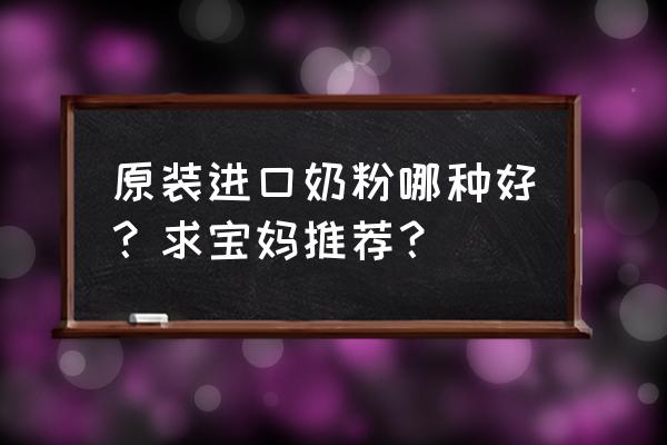 原装进口奶粉 原装进口奶粉哪种好？求宝妈推荐？