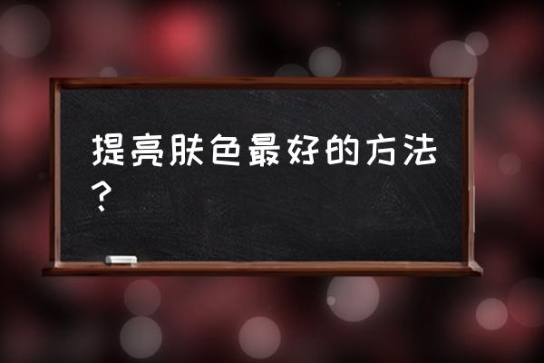 提亮肤色应该用什么 提亮肤色最好的方法？