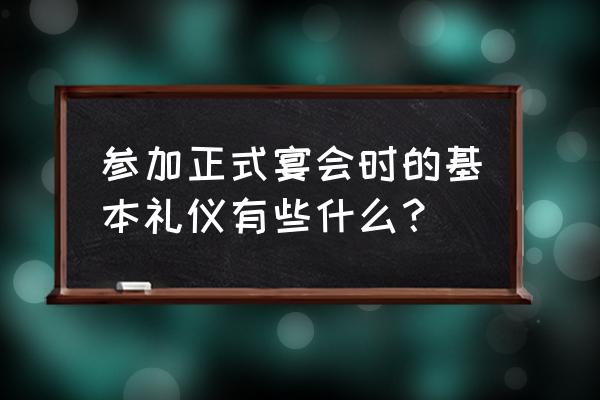 宴会礼仪知识 参加正式宴会时的基本礼仪有些什么？