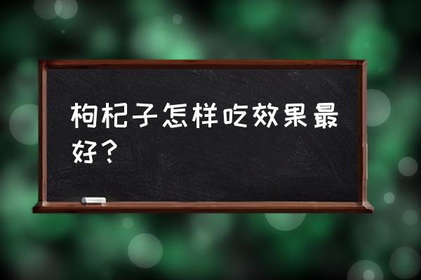 枸杞怎么吃最有效 枸杞子怎样吃效果最好？