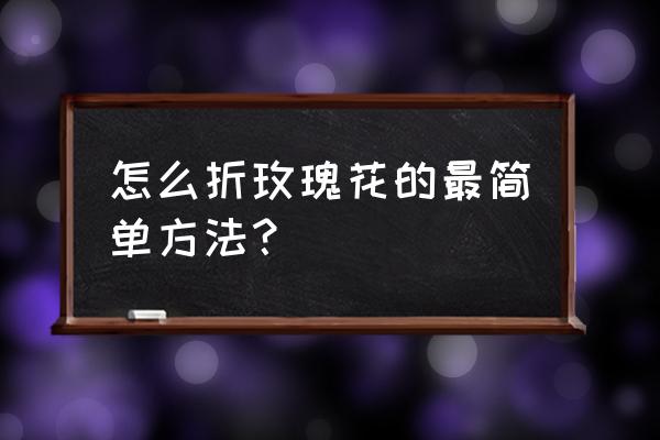 用纸折玫瑰花简单 怎么折玫瑰花的最简单方法？