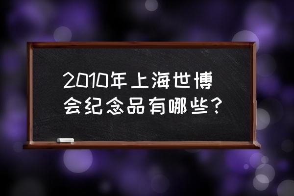 2010年上海世博会展品 2010年上海世博会纪念品有哪些？